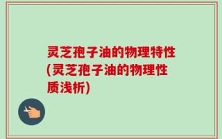 灵芝孢子油的物理特性(灵芝孢子油的物理性质浅析)