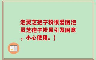 泡灵芝孢子粉很爱困泡灵芝孢子粉易引发困意，小心使用。)