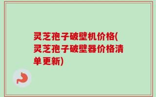 灵芝孢子破壁机价格(灵芝孢子破壁器价格清单更新)