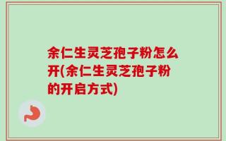 余仁生灵芝孢子粉怎么开(余仁生灵芝孢子粉的开启方式)
