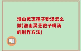 淮山灵芝孢子粉汤怎么做(淮山灵芝孢子粉汤的制作方法)