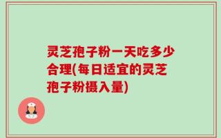 灵芝孢子粉一天吃多少合理(每日适宜的灵芝孢子粉摄入量)