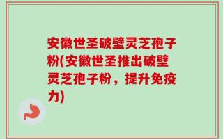 安徽世圣破壁灵芝孢子粉(安徽世圣推出破壁灵芝孢子粉，提升免疫力)