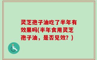 灵芝孢子油吃了半年有效果吗(半年食用灵芝孢子油，是否见效？)