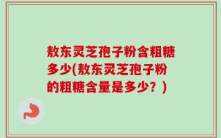 敖东灵芝孢子粉含粗糖多少(敖东灵芝孢子粉的粗糖含量是多少？)