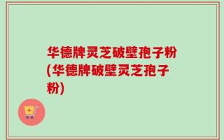 华德牌灵芝破壁孢子粉(华德牌破壁灵芝孢子粉)
