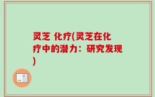 灵芝 化疗(灵芝在化疗中的潜力：研究发现)