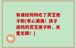 有谁给妈妈吃了灵芝孢子粉(孝心满满！孩子送妈妈灵芝孢子粉，关爱无限！)