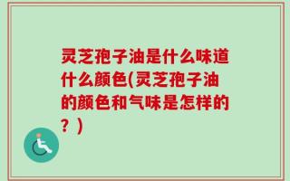 灵芝孢子油是什么味道什么颜色(灵芝孢子油的颜色和气味是怎样的？)