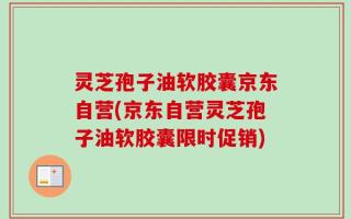 灵芝孢子油软胶囊京东自营(京东自营灵芝孢子油软胶囊限时促销)