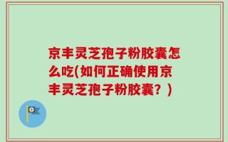 京丰灵芝孢子粉胶囊怎么吃(如何正确使用京丰灵芝孢子粉胶囊？)