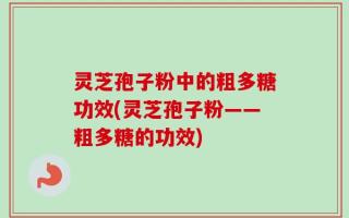 灵芝孢子粉中的粗多糖功效(灵芝孢子粉——粗多糖的功效)