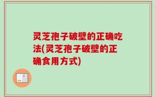 灵芝孢子破壁的正确吃法(灵芝孢子破壁的正确食用方式)