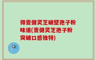 得壹健灵芝破壁孢子粉味道(壹健灵芝孢子粉突破口感独特)