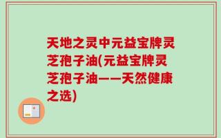 天地之灵中元益宝牌灵芝孢子油(元益宝牌灵芝孢子油——天然健康之选)