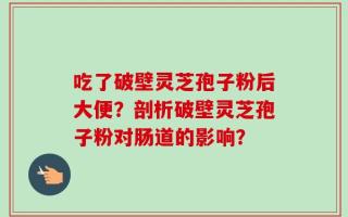 吃了破壁灵芝孢子粉后大便？剖析破壁灵芝孢子粉对肠道的影响？