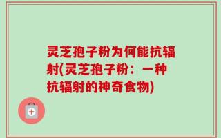 灵芝孢子粉为何能抗辐射(灵芝孢子粉：一种抗辐射的神奇食物)