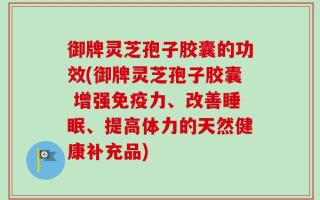 御牌灵芝孢子胶囊的功效(御牌灵芝孢子胶囊 增强免疫力、改善睡眠、提高体力的天然健康补充品)