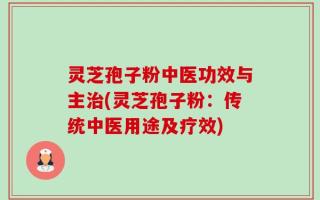 灵芝孢子粉中医功效与主治(灵芝孢子粉：传统中医用途及疗效)