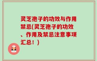 灵芝孢子的功效与作用禁忌(灵芝孢子的功效、作用及禁忌注意事项汇总！)