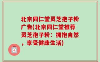 北京同仁堂灵芝孢子粉广告(北京同仁堂推荐灵芝孢子粉：拥抱自然，享受健康生活)