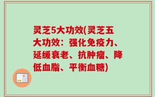 灵芝5大功效(灵芝五大功效：强化免疫力、延缓衰老、抗肿瘤、降低血脂、平衡血糖)