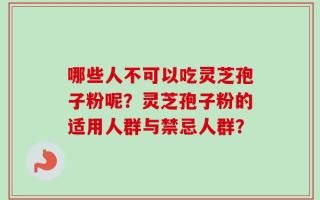哪些人不可以吃灵芝孢子粉呢？灵芝孢子粉的适用人群与禁忌人群？