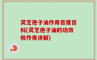 灵芝孢子油作用百度百科(灵芝孢子油的功效和作用详解)