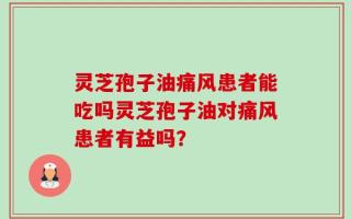 灵芝孢子油痛风患者能吃吗灵芝孢子油对痛风患者有益吗？