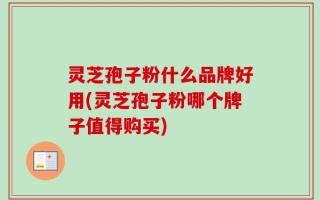 灵芝孢子粉什么品牌好用(灵芝孢子粉哪个牌子值得购买)