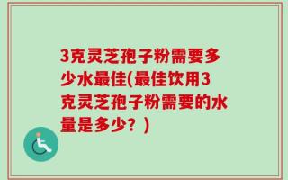 3克灵芝孢子粉需要多少水最佳(最佳饮用3克灵芝孢子粉需要的水量是多少？)