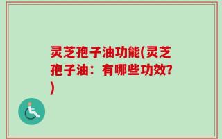 灵芝孢子油功能(灵芝孢子油：有哪些功效？)
