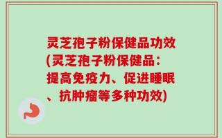 灵芝孢子粉保健品功效(灵芝孢子粉保健品：提高免疫力、促进睡眠、抗肿瘤等多种功效)