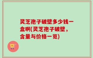 灵芝孢子破壁多少钱一盒啊(灵芝孢子破壁，含量与价格一览)