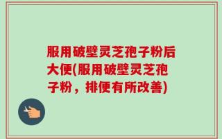服用破壁灵芝孢子粉后大便(服用破壁灵芝孢子粉，排便有所改善)