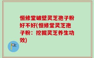 恒修堂破壁灵芝孢子粉好不好(恒修堂灵芝孢子粉：挖掘灵芝养生功效)