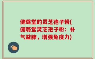 健璐堂的灵芝孢子粉(健璐堂灵芝孢子粉：补气益肺，增强免疫力)