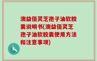 澳益佰灵芝孢子油软胶囊说明书(澳益佰灵芝孢子油软胶囊使用方法和注意事项)
