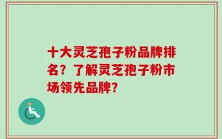 十大灵芝孢子粉品牌排名？了解灵芝孢子粉市场领先品牌？