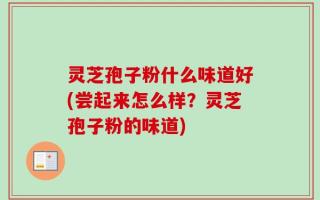 灵芝孢子粉什么味道好(尝起来怎么样？灵芝孢子粉的味道)