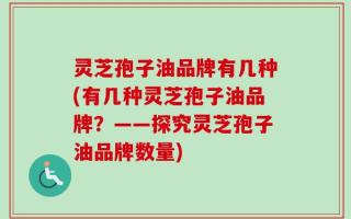 灵芝孢子油品牌有几种(有几种灵芝孢子油品牌？——探究灵芝孢子油品牌数量)