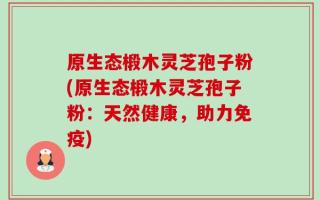 原生态椴木灵芝孢子粉(原生态椴木灵芝孢子粉：天然健康，助力免疫)
