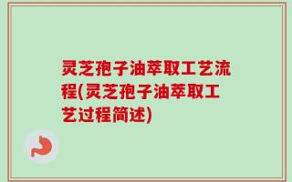 灵芝孢子油萃取工艺流程(灵芝孢子油萃取工艺过程简述)