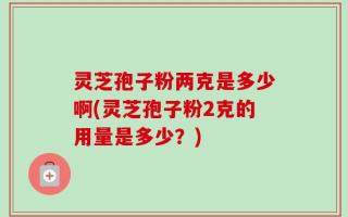 灵芝孢子粉两克是多少啊(灵芝孢子粉2克的用量是多少？)