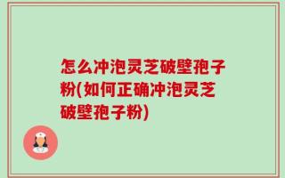 怎么冲泡灵芝破壁孢子粉(如何正确冲泡灵芝破壁孢子粉)