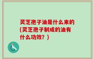 灵芝孢子油是什么来的(灵芝孢子制成的油有什么功效？)