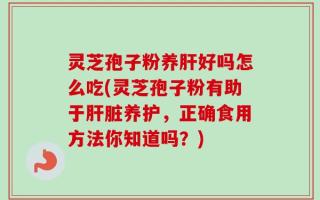 灵芝孢子粉养肝好吗怎么吃(灵芝孢子粉有助于肝脏养护，正确食用方法你知道吗？)