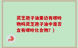 灵芝孢子油里边有嘌呤物吗灵芝孢子油中是否含有嘌呤化合物？)