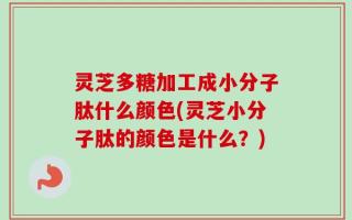 灵芝多糖加工成小分子肽什么颜色(灵芝小分子肽的颜色是什么？)