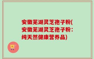 安徽芜湖灵芝孢子粉(安徽芜湖灵芝孢子粉：纯天然健康营养品)